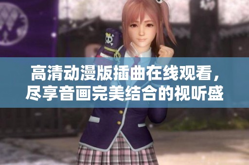 高清动漫版插曲在线观看，尽享音画完美结合的视听盛宴