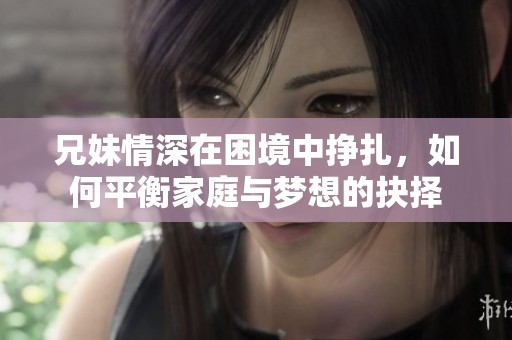 兄妹情深在困境中挣扎，如何平衡家庭与梦想的抉择