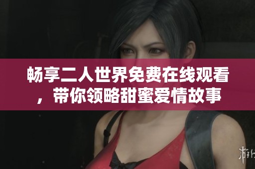 畅享二人世界免费在线观看，带你领略甜蜜爱情故事