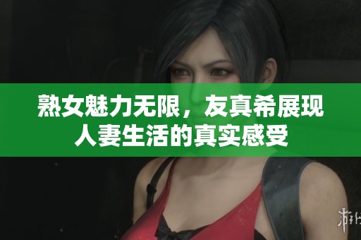 熟女魅力无限，友真希展现人妻生活的真实感受