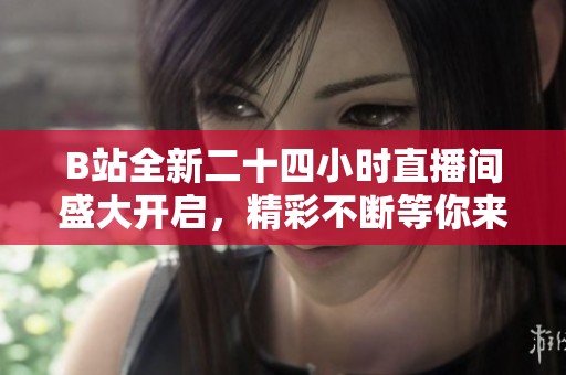 B站全新二十四小时直播间盛大开启，精彩不断等你来！