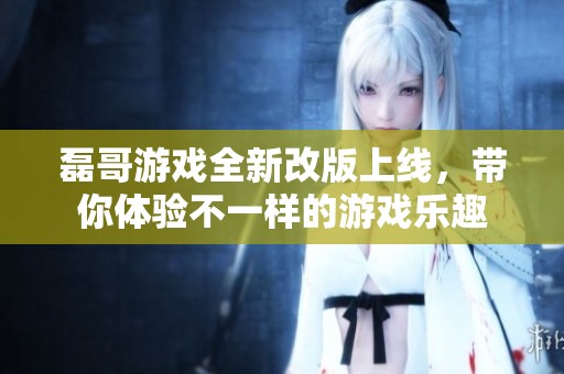 磊哥游戏全新改版上线，带你体验不一样的游戏乐趣