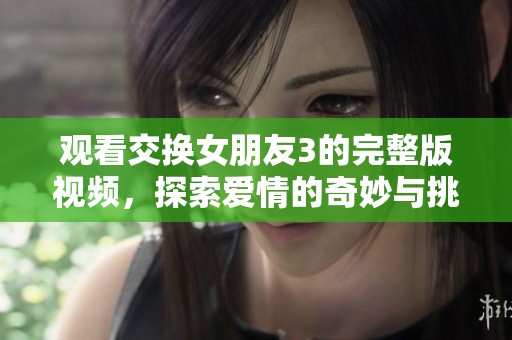 观看交换女朋友3的完整版视频，探索爱情的奇妙与挑战