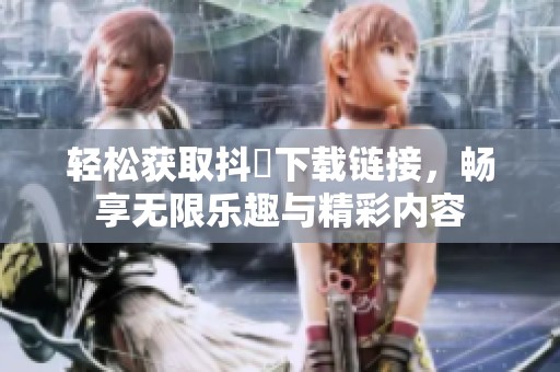 轻松获取抖抈下载链接，畅享无限乐趣与精彩内容