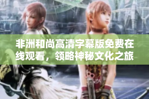 非洲和尚高清字幕版免费在线观看，领略神秘文化之旅