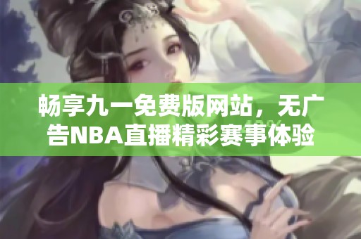 畅享九一免费版网站，无广告NBA直播精彩赛事体验