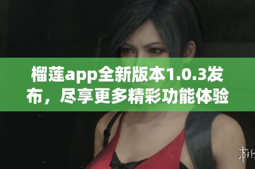 榴莲app全新版本1.0.3发布，尽享更多精彩功能体验