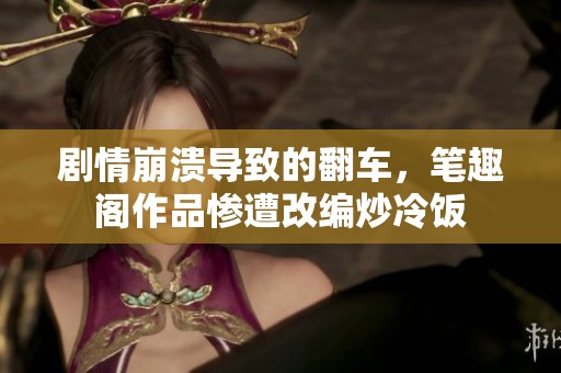 剧情崩溃导致的翻车，笔趣阁作品惨遭改编炒冷饭
