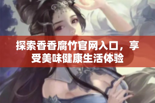 探索香香腐竹官网入口，享受美味健康生活体验