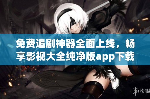 免费追剧神器全面上线，畅享影视大全纯净版app下载体验