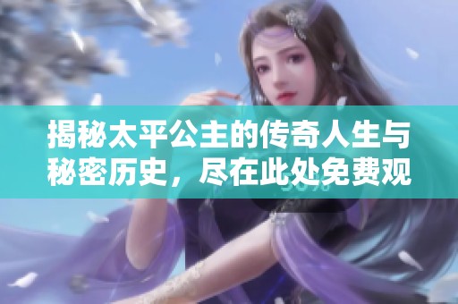 揭秘太平公主的传奇人生与秘密历史，尽在此处免费观看