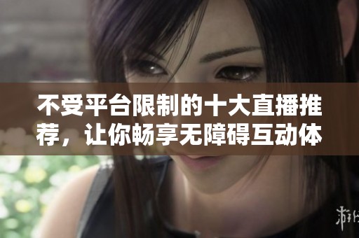 不受平台限制的十大直播推荐，让你畅享无障碍互动体验