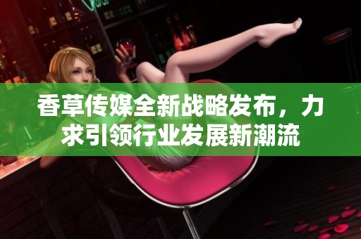 香草传媒全新战略发布，力求引领行业发展新潮流
