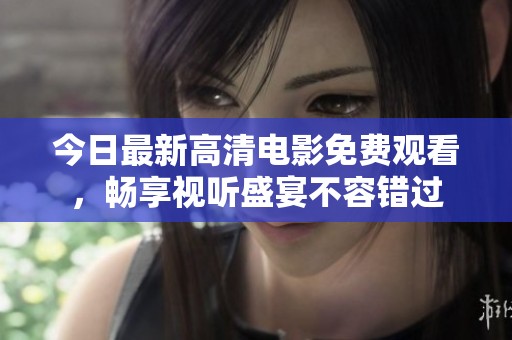 今日最新高清电影免费观看，畅享视听盛宴不容错过