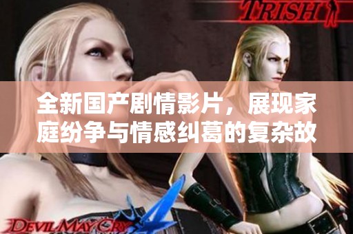 全新国产剧情影片，展现家庭纷争与情感纠葛的复杂故事