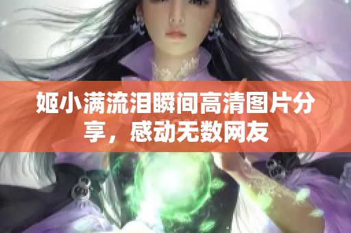 姬小满流泪瞬间高清图片分享，感动无数网友