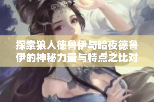 探索狼人德鲁伊与暗夜德鲁伊的神秘力量与特点之比对