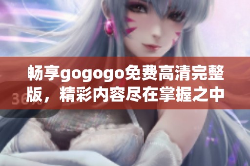 畅享gogogo免费高清完整版，精彩内容尽在掌握之中