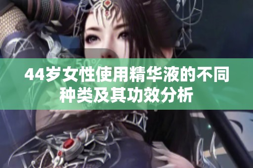 44岁女性使用精华液的不同种类及其功效分析