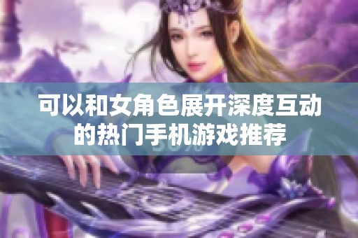 可以和女角色展开深度互动的热门手机游戏推荐