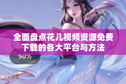 全面盘点花儿视频资源免费下载的各大平台与方法