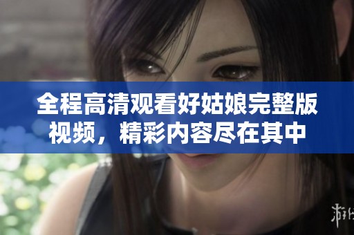 全程高清观看好姑娘完整版视频，精彩内容尽在其中