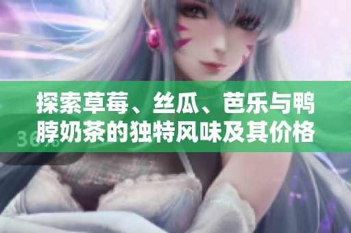 探索草莓、丝瓜、芭乐与鸭脖奶茶的独特风味及其价格分析