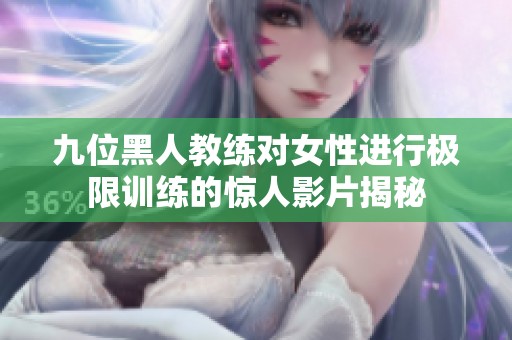 九位黑人教练对女性进行极限训练的惊人影片揭秘