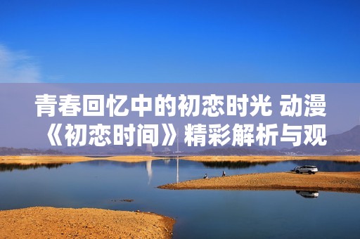 青春回忆中的初恋时光 动漫《初恋时间》精彩解析与观赏指南