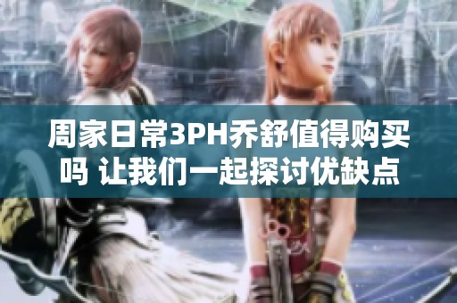 周家日常3PH乔舒值得购买吗 让我们一起探讨优缺点