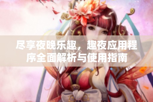 尽享夜晚乐趣，趣夜应用程序全面解析与使用指南