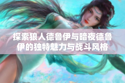探索狼人德鲁伊与暗夜德鲁伊的独特魅力与战斗风格