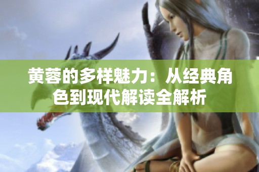 黄蓉的多样魅力：从经典角色到现代解读全解析
