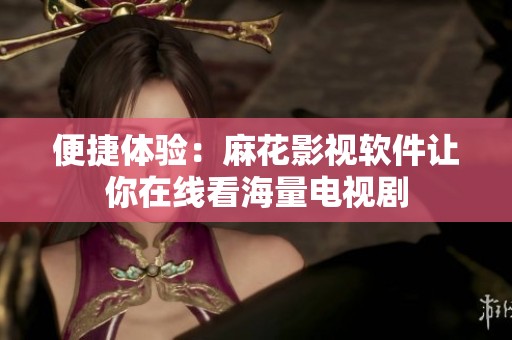 便捷体验：麻花影视软件让你在线看海量电视剧