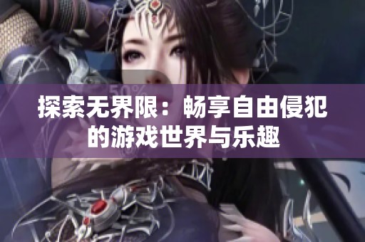探索无界限：畅享自由侵犯的游戏世界与乐趣