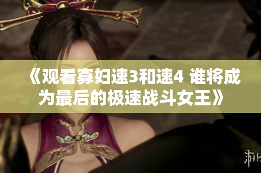 《观看寡妇速3和速4 谁将成为最后的极速战斗女王》
