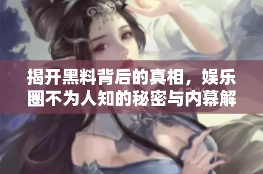 揭开黑料背后的真相，娱乐圈不为人知的秘密与内幕解析