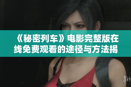 《秘密列车》电影完整版在线免费观看的途径与方法揭秘