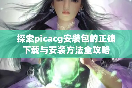 探索picacg安装包的正确下载与安装方法全攻略