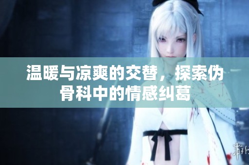 温暖与凉爽的交替，探索伪骨科中的情感纠葛