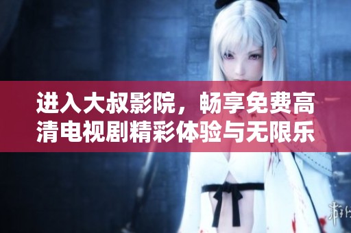 进入大叔影院，畅享免费高清电视剧精彩体验与无限乐趣