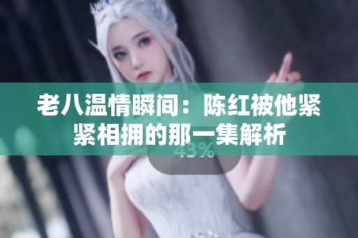老八温情瞬间：陈红被他紧紧相拥的那一集解析