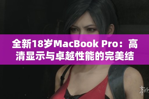 全新18岁MacBook Pro：高清显示与卓越性能的完美结合