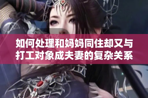 如何处理和妈妈同住却又与打工对象成夫妻的复杂关系