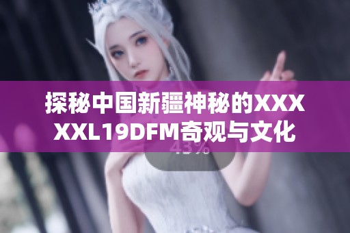 探秘中国新疆神秘的XXXXXL19DFM奇观与文化