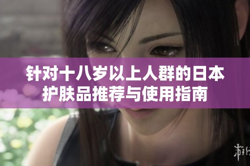 针对十八岁以上人群的日本护肤品推荐与使用指南