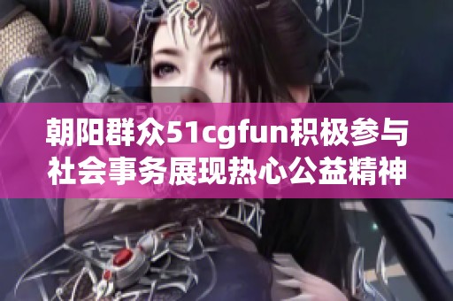 朝阳群众51cgfun积极参与社会事务展现热心公益精神