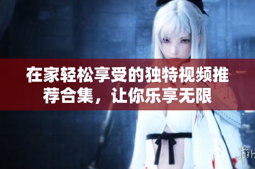 在家轻松享受的独特视频推荐合集，让你乐享无限