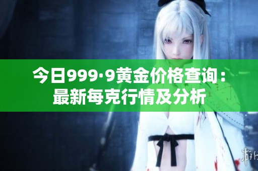 今日999·9黄金价格查询：最新每克行情及分析