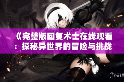 《完整版回复术士在线观看：探秘异世界的冒险与挑战》